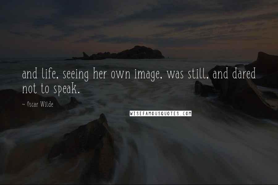 Oscar Wilde Quotes: and life, seeing her own image, was still, and dared not to speak.