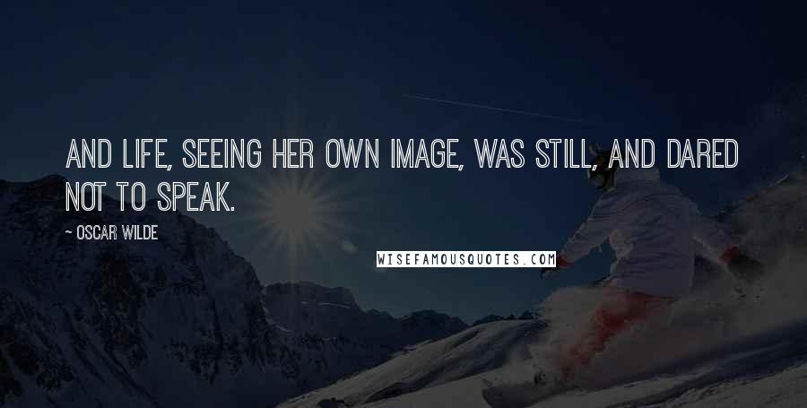 Oscar Wilde Quotes: and life, seeing her own image, was still, and dared not to speak.