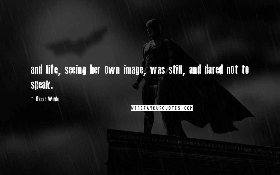 Oscar Wilde Quotes: and life, seeing her own image, was still, and dared not to speak.