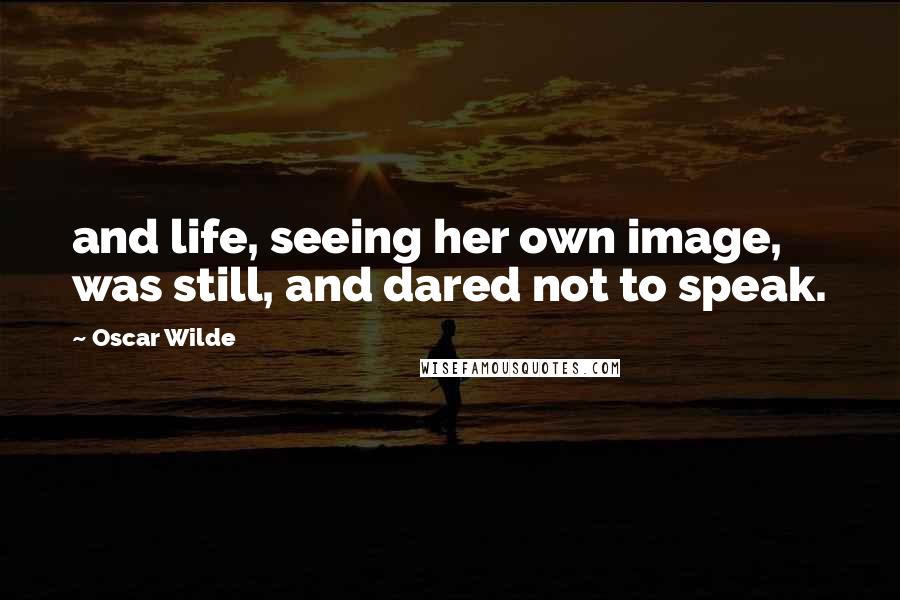 Oscar Wilde Quotes: and life, seeing her own image, was still, and dared not to speak.