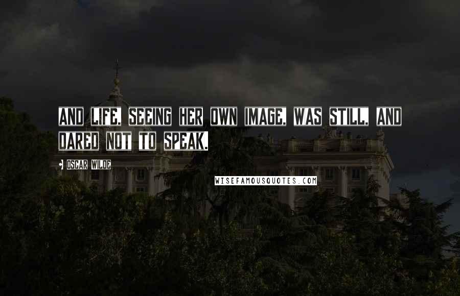 Oscar Wilde Quotes: and life, seeing her own image, was still, and dared not to speak.