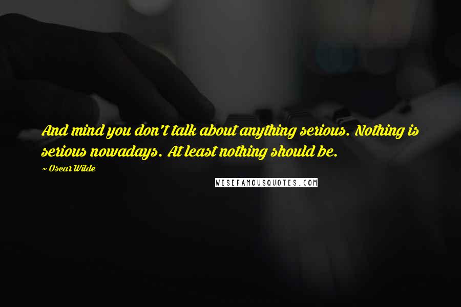 Oscar Wilde Quotes: And mind you don't talk about anything serious. Nothing is serious nowadays. At least nothing should be.