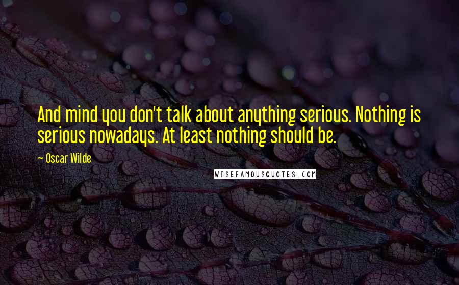 Oscar Wilde Quotes: And mind you don't talk about anything serious. Nothing is serious nowadays. At least nothing should be.