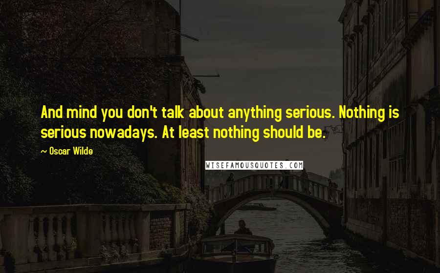 Oscar Wilde Quotes: And mind you don't talk about anything serious. Nothing is serious nowadays. At least nothing should be.