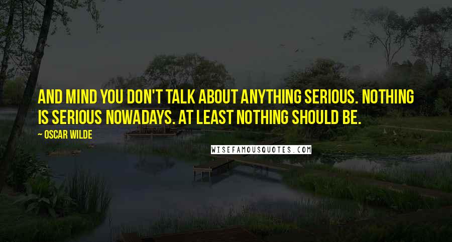 Oscar Wilde Quotes: And mind you don't talk about anything serious. Nothing is serious nowadays. At least nothing should be.