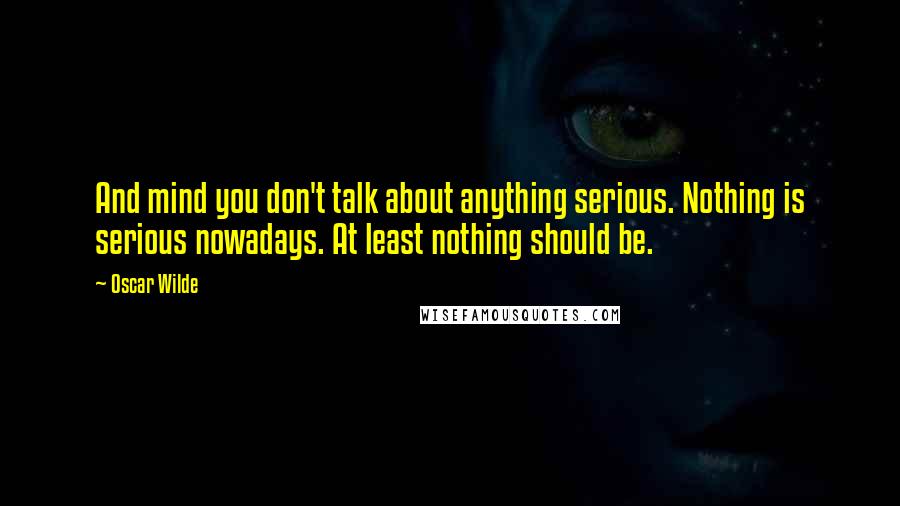 Oscar Wilde Quotes: And mind you don't talk about anything serious. Nothing is serious nowadays. At least nothing should be.