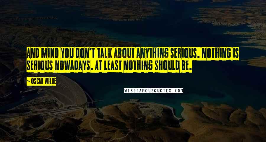 Oscar Wilde Quotes: And mind you don't talk about anything serious. Nothing is serious nowadays. At least nothing should be.