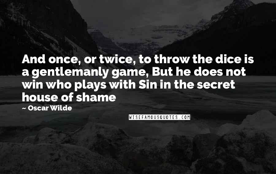 Oscar Wilde Quotes: And once, or twice, to throw the dice is a gentlemanly game, But he does not win who plays with Sin in the secret house of shame