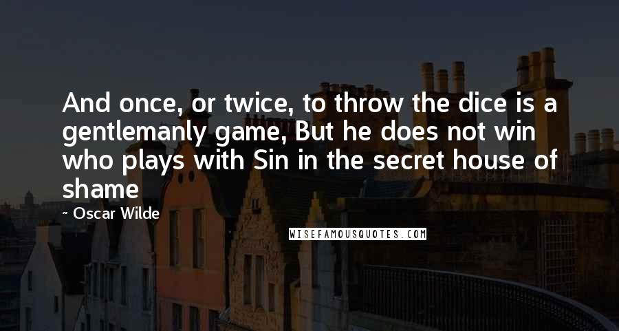 Oscar Wilde Quotes: And once, or twice, to throw the dice is a gentlemanly game, But he does not win who plays with Sin in the secret house of shame