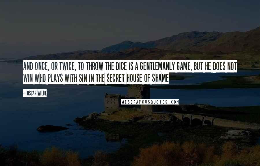 Oscar Wilde Quotes: And once, or twice, to throw the dice is a gentlemanly game, But he does not win who plays with Sin in the secret house of shame