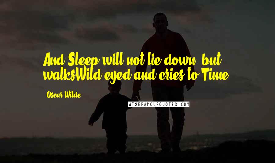 Oscar Wilde Quotes: And Sleep will not lie down, but walksWild-eyed and cries to Time.