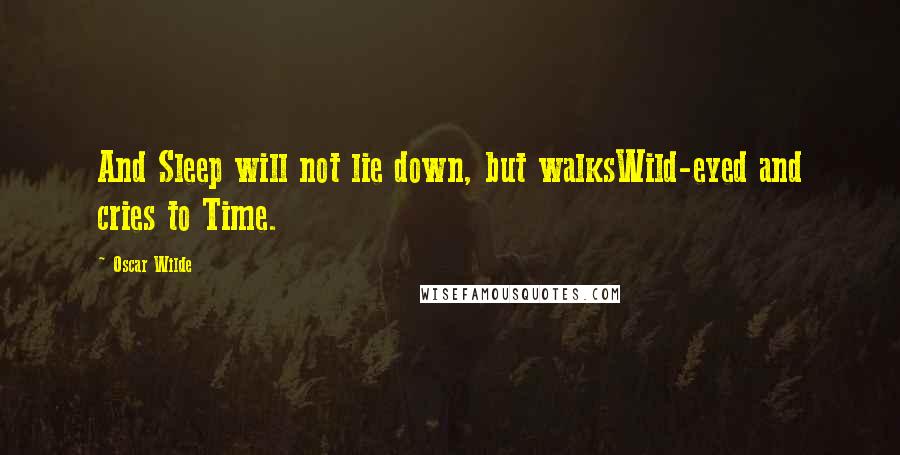 Oscar Wilde Quotes: And Sleep will not lie down, but walksWild-eyed and cries to Time.