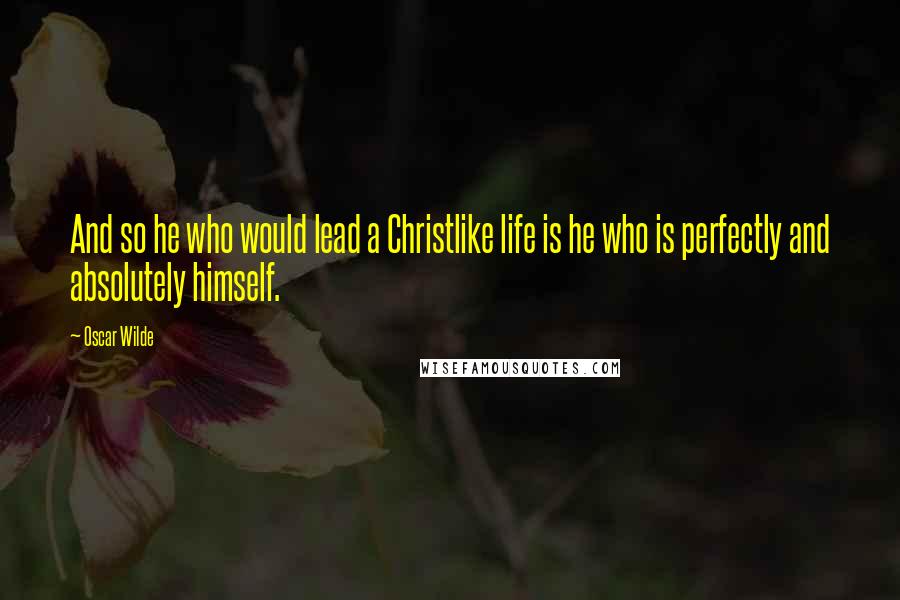 Oscar Wilde Quotes: And so he who would lead a Christlike life is he who is perfectly and absolutely himself.