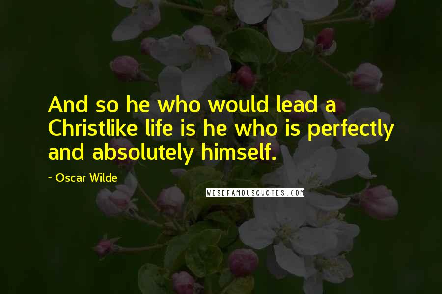 Oscar Wilde Quotes: And so he who would lead a Christlike life is he who is perfectly and absolutely himself.