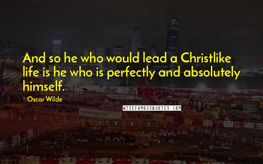 Oscar Wilde Quotes: And so he who would lead a Christlike life is he who is perfectly and absolutely himself.