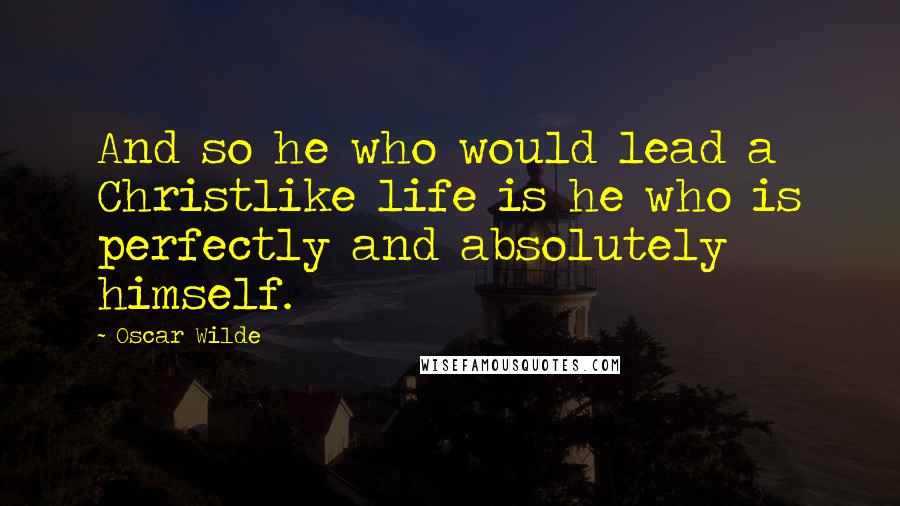 Oscar Wilde Quotes: And so he who would lead a Christlike life is he who is perfectly and absolutely himself.