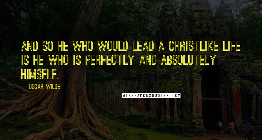 Oscar Wilde Quotes: And so he who would lead a Christlike life is he who is perfectly and absolutely himself.