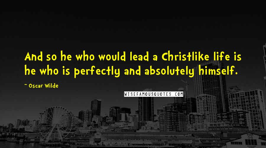 Oscar Wilde Quotes: And so he who would lead a Christlike life is he who is perfectly and absolutely himself.