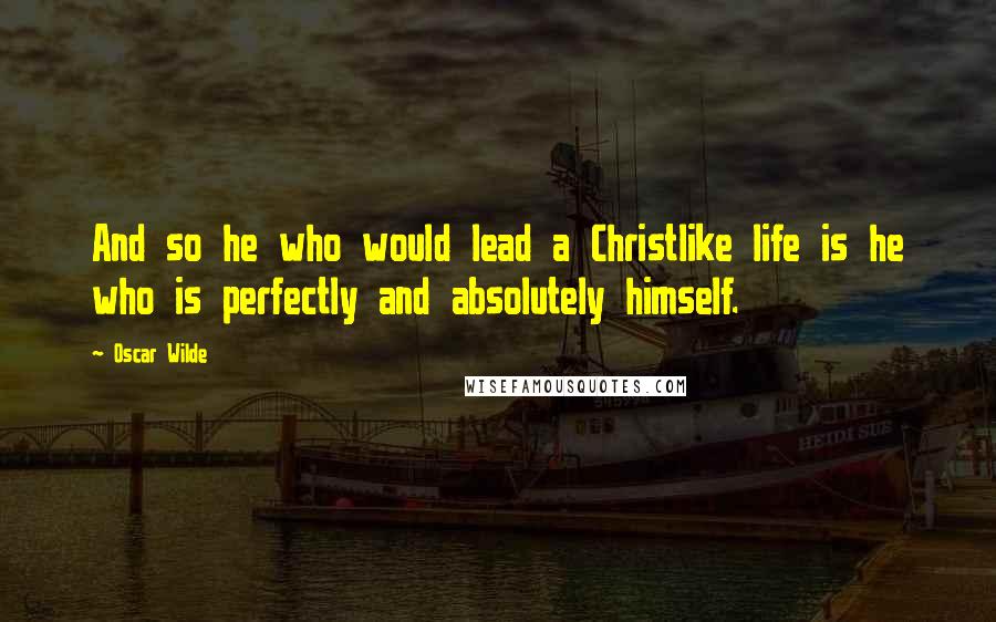 Oscar Wilde Quotes: And so he who would lead a Christlike life is he who is perfectly and absolutely himself.