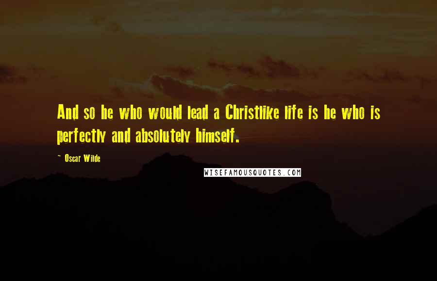 Oscar Wilde Quotes: And so he who would lead a Christlike life is he who is perfectly and absolutely himself.