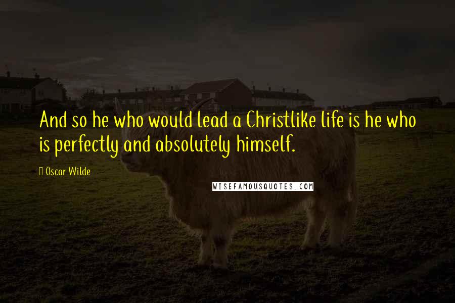 Oscar Wilde Quotes: And so he who would lead a Christlike life is he who is perfectly and absolutely himself.