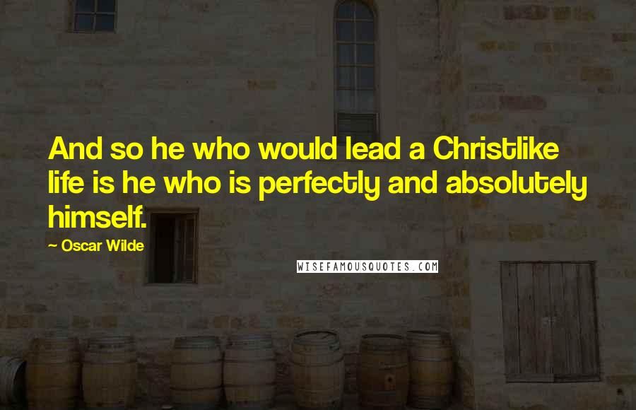 Oscar Wilde Quotes: And so he who would lead a Christlike life is he who is perfectly and absolutely himself.