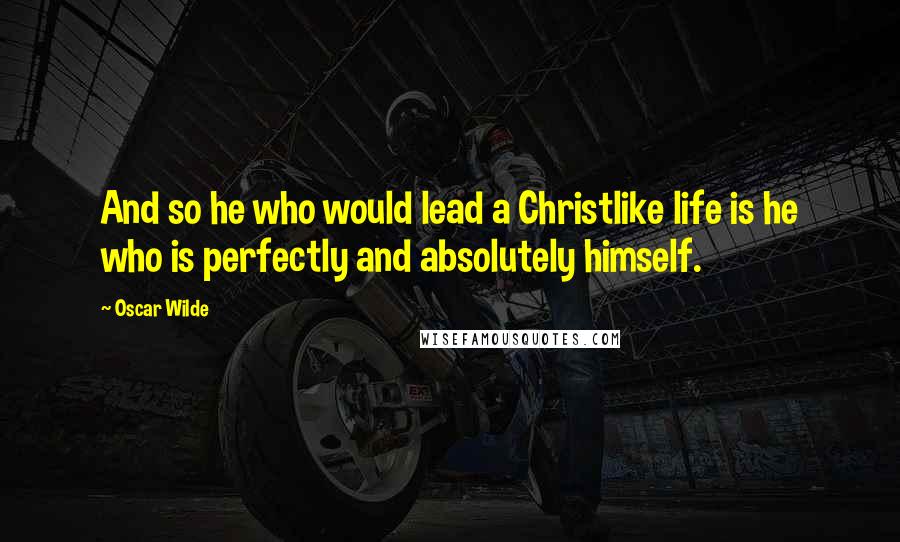 Oscar Wilde Quotes: And so he who would lead a Christlike life is he who is perfectly and absolutely himself.