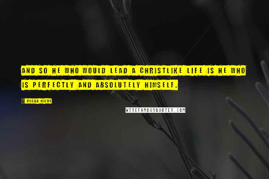 Oscar Wilde Quotes: And so he who would lead a Christlike life is he who is perfectly and absolutely himself.