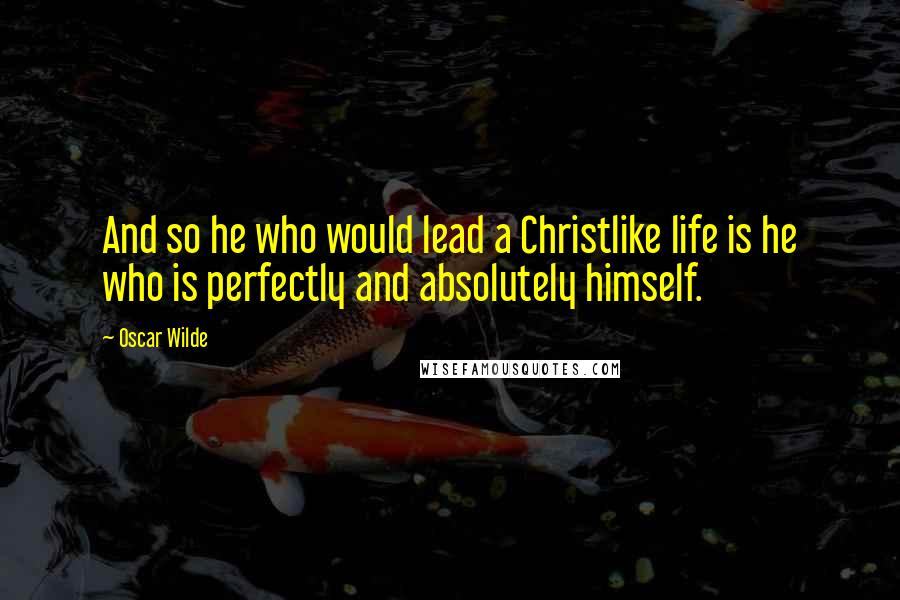 Oscar Wilde Quotes: And so he who would lead a Christlike life is he who is perfectly and absolutely himself.