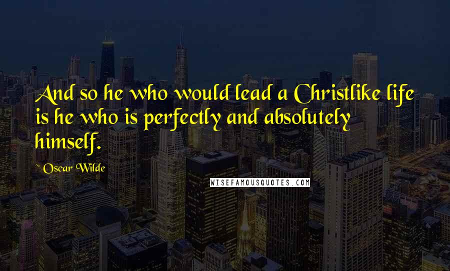 Oscar Wilde Quotes: And so he who would lead a Christlike life is he who is perfectly and absolutely himself.