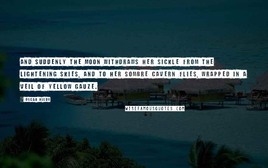 Oscar Wilde Quotes: And suddenly the moon withdraws her sickle from the lightening skies, and to her sombre cavern flies, wrapped in a veil of yellow gauze.