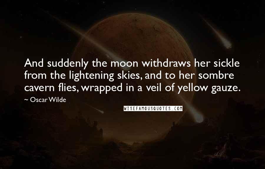 Oscar Wilde Quotes: And suddenly the moon withdraws her sickle from the lightening skies, and to her sombre cavern flies, wrapped in a veil of yellow gauze.