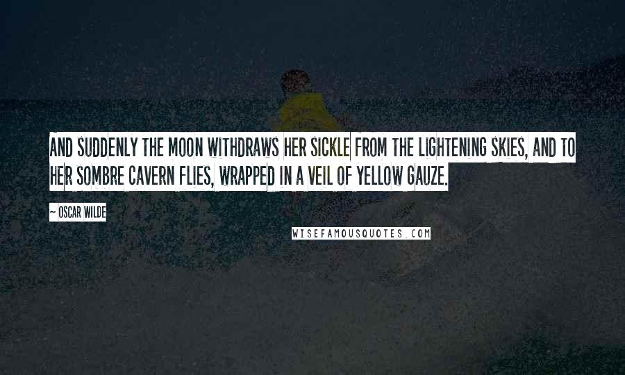 Oscar Wilde Quotes: And suddenly the moon withdraws her sickle from the lightening skies, and to her sombre cavern flies, wrapped in a veil of yellow gauze.