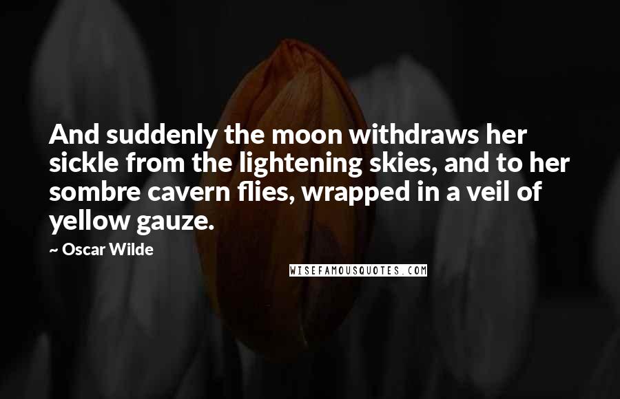 Oscar Wilde Quotes: And suddenly the moon withdraws her sickle from the lightening skies, and to her sombre cavern flies, wrapped in a veil of yellow gauze.