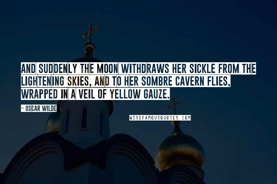 Oscar Wilde Quotes: And suddenly the moon withdraws her sickle from the lightening skies, and to her sombre cavern flies, wrapped in a veil of yellow gauze.