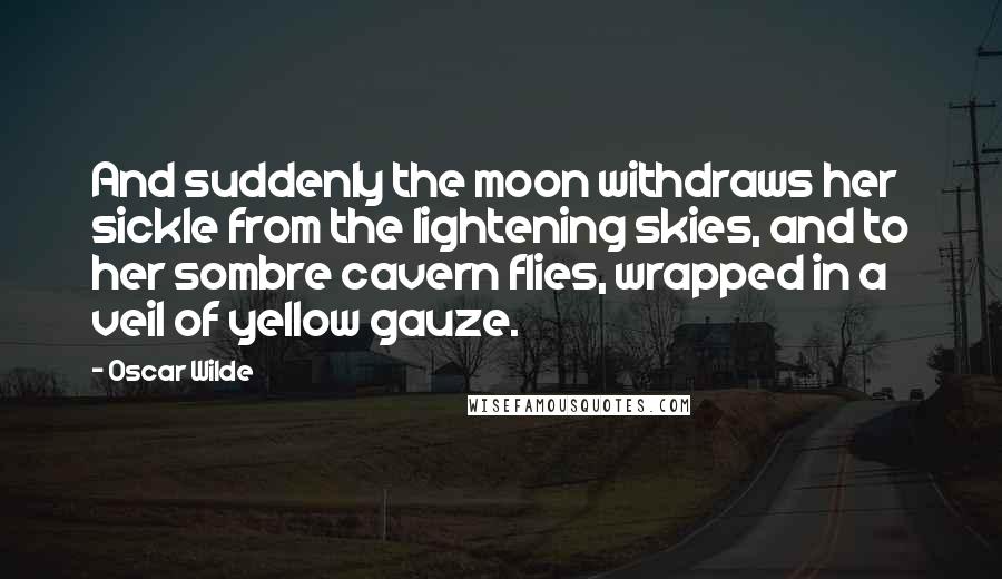 Oscar Wilde Quotes: And suddenly the moon withdraws her sickle from the lightening skies, and to her sombre cavern flies, wrapped in a veil of yellow gauze.