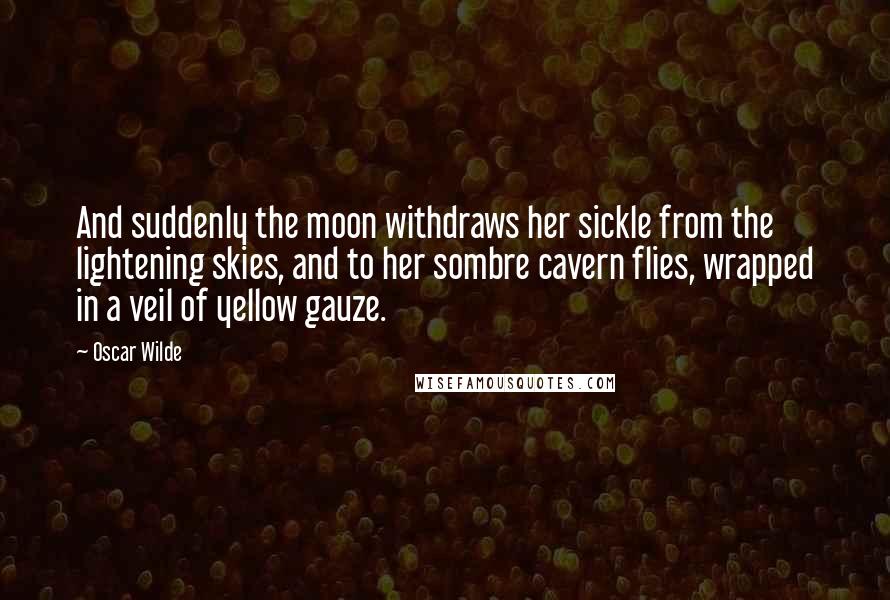 Oscar Wilde Quotes: And suddenly the moon withdraws her sickle from the lightening skies, and to her sombre cavern flies, wrapped in a veil of yellow gauze.