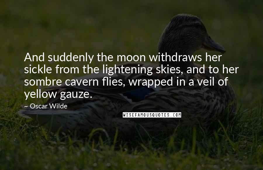 Oscar Wilde Quotes: And suddenly the moon withdraws her sickle from the lightening skies, and to her sombre cavern flies, wrapped in a veil of yellow gauze.