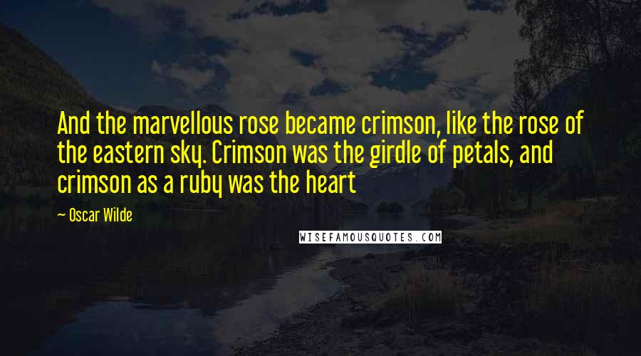 Oscar Wilde Quotes: And the marvellous rose became crimson, like the rose of the eastern sky. Crimson was the girdle of petals, and crimson as a ruby was the heart