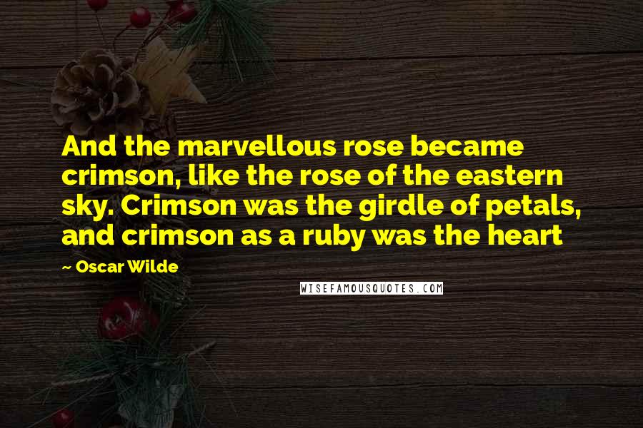 Oscar Wilde Quotes: And the marvellous rose became crimson, like the rose of the eastern sky. Crimson was the girdle of petals, and crimson as a ruby was the heart