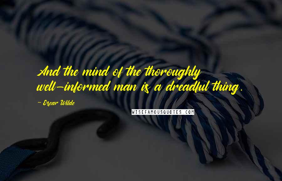 Oscar Wilde Quotes: And the mind of the thoroughly well-informed man is a dreadful thing.