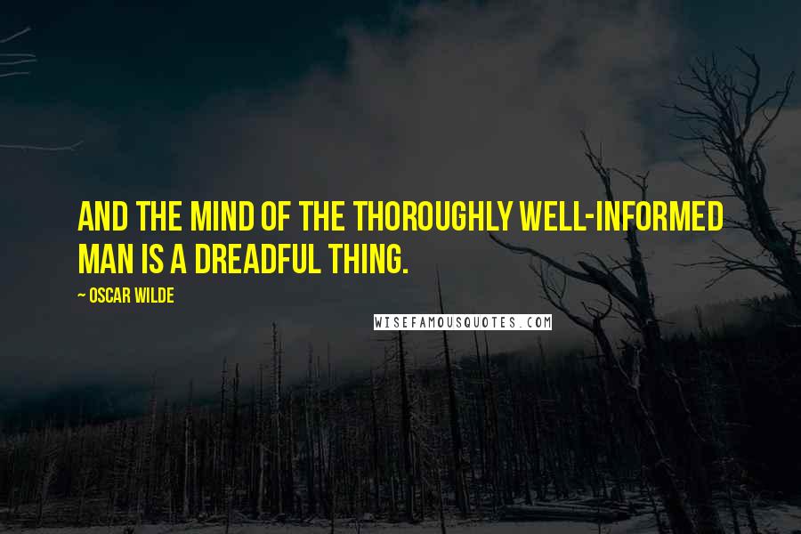 Oscar Wilde Quotes: And the mind of the thoroughly well-informed man is a dreadful thing.