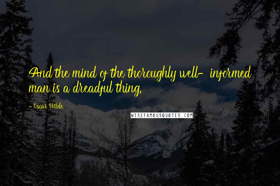 Oscar Wilde Quotes: And the mind of the thoroughly well-informed man is a dreadful thing.