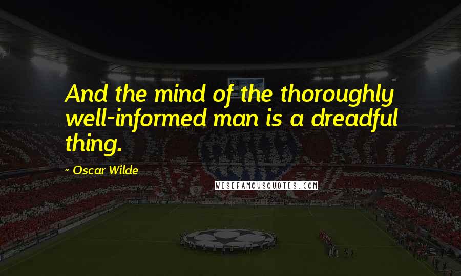 Oscar Wilde Quotes: And the mind of the thoroughly well-informed man is a dreadful thing.