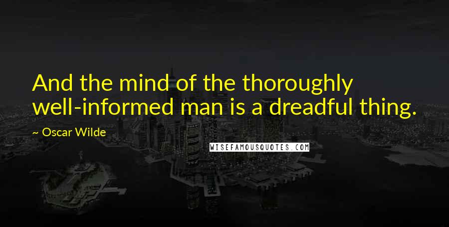 Oscar Wilde Quotes: And the mind of the thoroughly well-informed man is a dreadful thing.