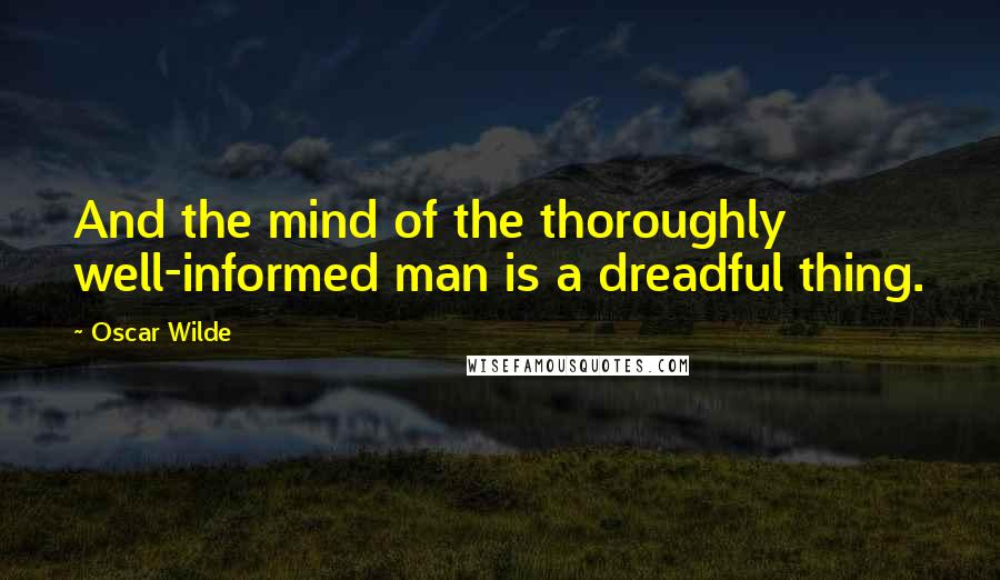 Oscar Wilde Quotes: And the mind of the thoroughly well-informed man is a dreadful thing.