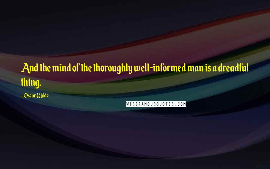 Oscar Wilde Quotes: And the mind of the thoroughly well-informed man is a dreadful thing.