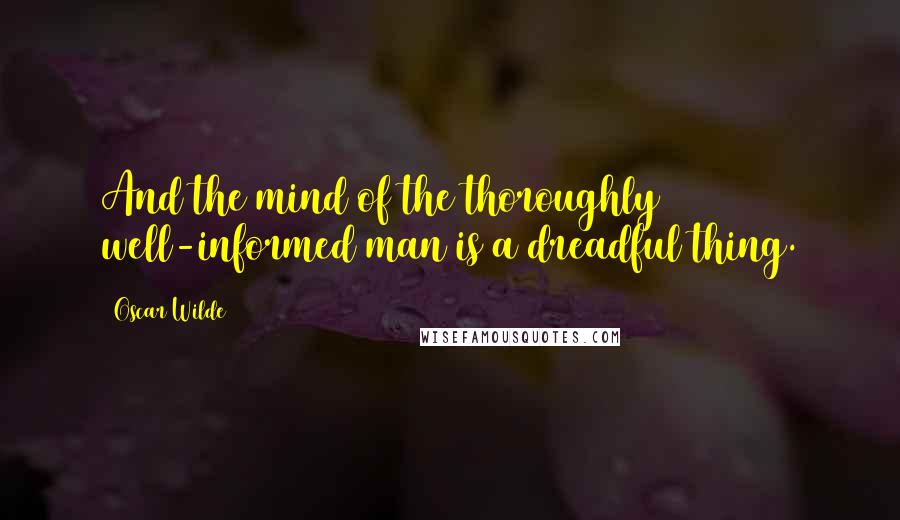 Oscar Wilde Quotes: And the mind of the thoroughly well-informed man is a dreadful thing.