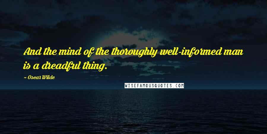 Oscar Wilde Quotes: And the mind of the thoroughly well-informed man is a dreadful thing.