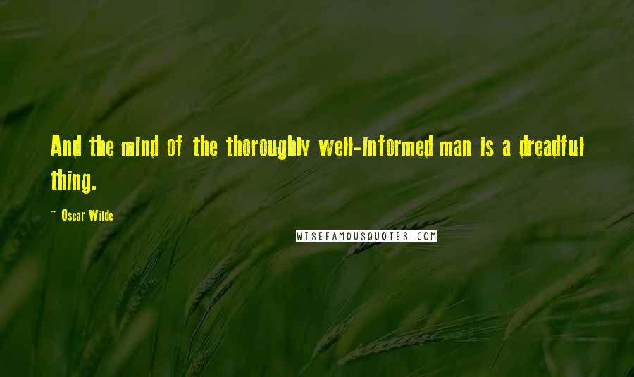 Oscar Wilde Quotes: And the mind of the thoroughly well-informed man is a dreadful thing.